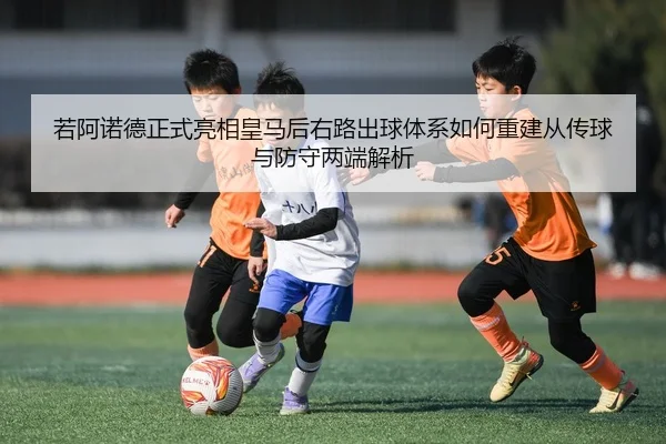 若阿诺德正式亮相皇马后右路出球体系如何重建从传球与防守两端解析