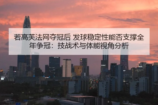 若高芙法网夺冠后 发球稳定性能否支撑全年争冠：技战术与体能视角分析
