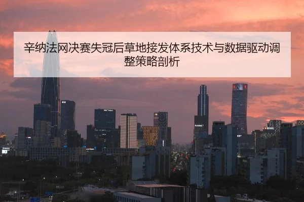 辛纳法网决赛失冠后草地接发体系技术与数据驱动调整策略剖析