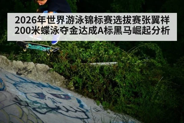 2026年世界游泳锦标赛选拔赛张翼祥200米蝶泳夺金达成A标黑马崛起分析