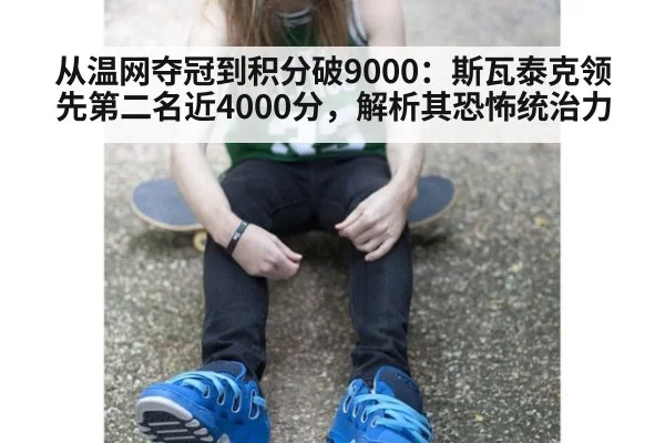 从温网夺冠到积分破9000：斯瓦泰克领先第二名近4000分，解析其恐怖统治力