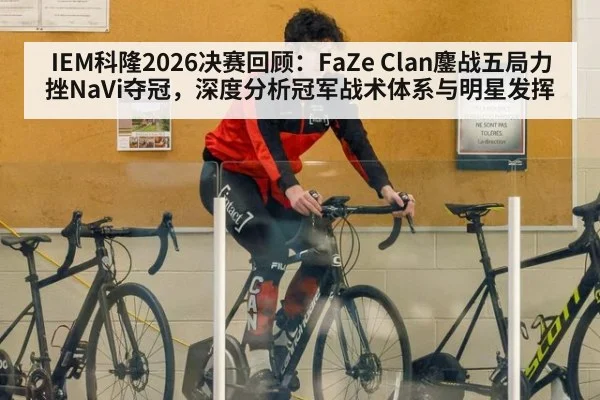 IEM科隆2026决赛回顾：FaZe Clan鏖战五局力挫NaVi夺冠，深度分析冠军战术体系与明星发挥