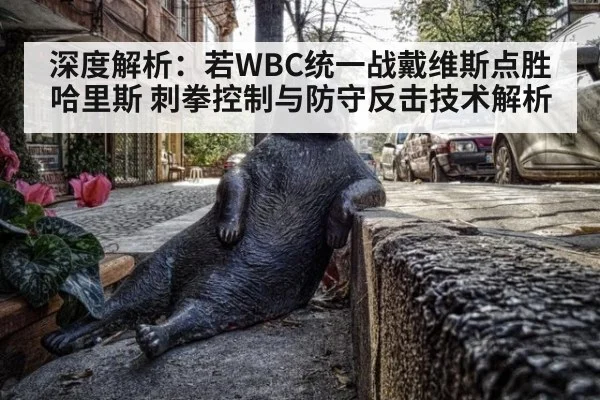 深度解析：若WBC统一战戴维斯点胜哈里斯 刺拳控制与防守反击技术解析