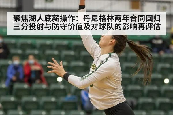 聚焦湖人底薪操作：丹尼格林两年合同回归 三分投射与防守价值及对球队的影响再评估