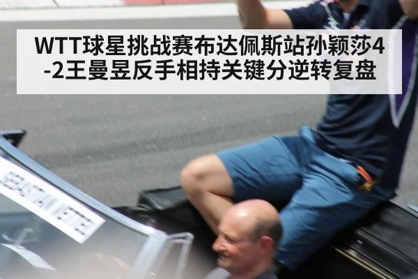 WTT球星挑战赛布达佩斯站孙颖莎4-2王曼昱反手相持关键分逆转复盘