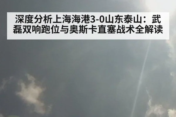 深度分析上海海港3-0山东泰山：武磊双响跑位与奥斯卡直塞战术全解读