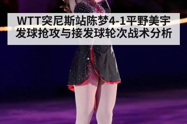 WTT突尼斯站陈梦4-1平野美宇发球抢攻与接发球轮次战术分析