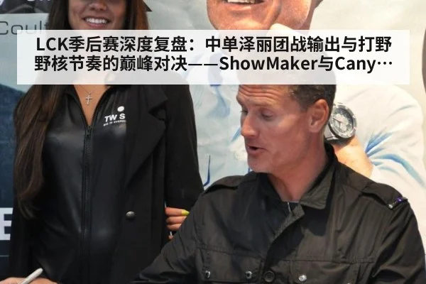 LCK季后赛深度复盘：中单泽丽团战输出与打野野核节奏的巅峰对决——ShowMaker与Canyon篇