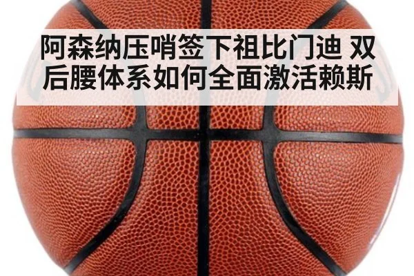 阿森纳压哨签下祖比门迪 双后腰体系如何全面激活赖斯