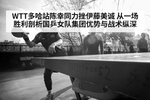 WTT多哈站陈幸同力挫伊藤美诚 从一场胜利剖析国乒女队集团优势与战术纵深
