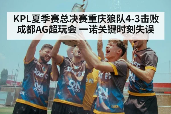 KPL夏季赛总决赛重庆狼队4-3击败成都AG超玩会 一诺关键时刻失误