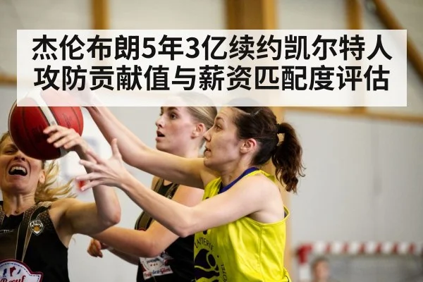 杰伦布朗5年3亿续约凯尔特人 攻防贡献值与薪资匹配度评估